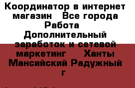 Координатор в интернет-магазин - Все города Работа » Дополнительный заработок и сетевой маркетинг   . Ханты-Мансийский,Радужный г.